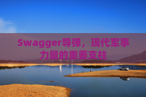 Swagger导弹，现代军事力量的重要支柱