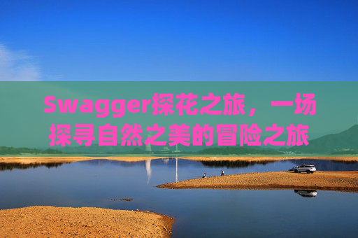 Swagger探花之旅，一场探寻自然之美的冒险之旅