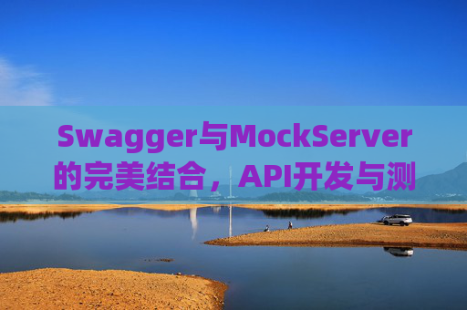 Swagger与MockServer的完美结合，API开发与测试的高效之道